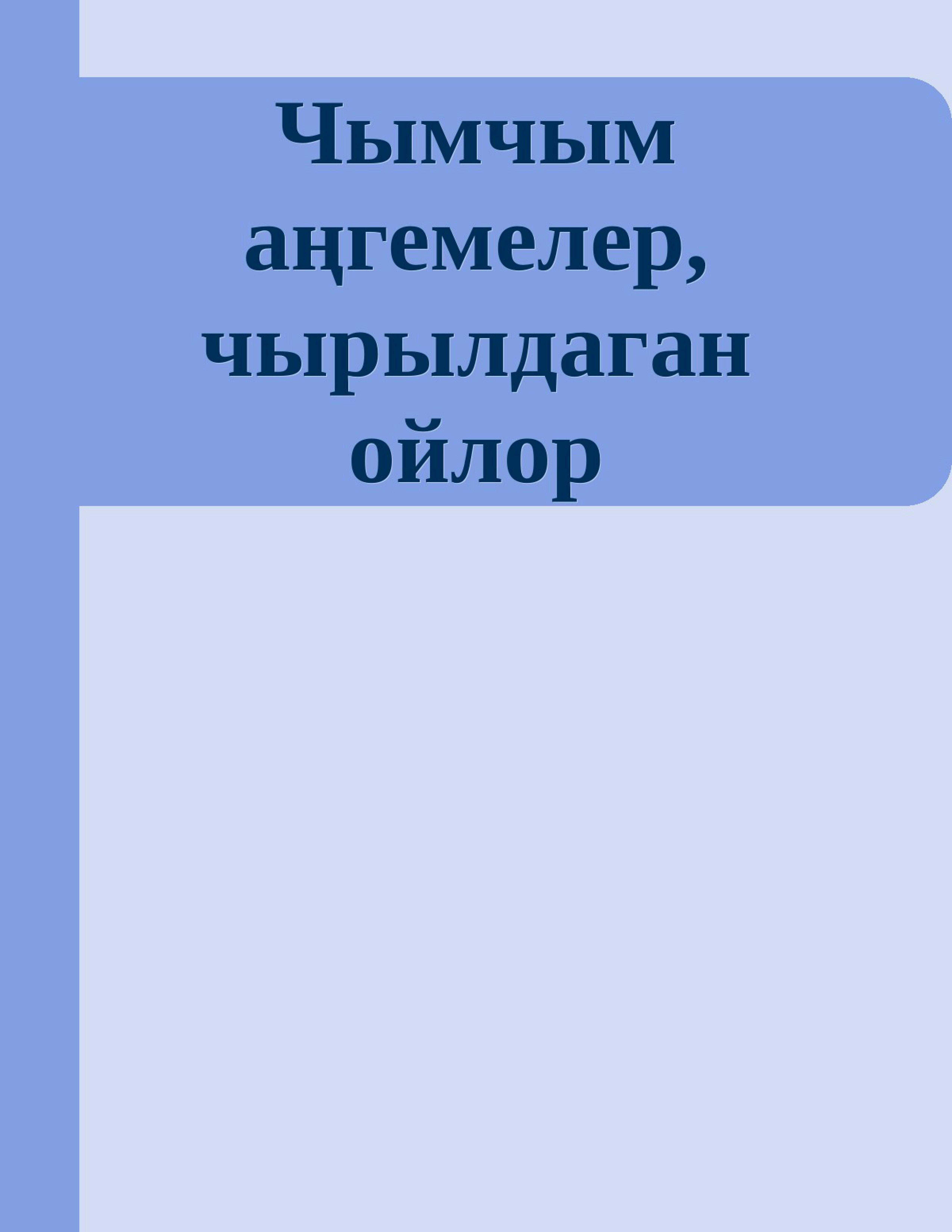 Чымчым аңгемелер, чырылдаган ойлор, Ы., Кадыров, проза, жыйнагы,  аңгемелери, эсселери, фантастикалары, сатиралары, публицистика, эссе, мини, роман, АГАИНИ, кыргызча, кыргыз, электрондук, китеп, окуу